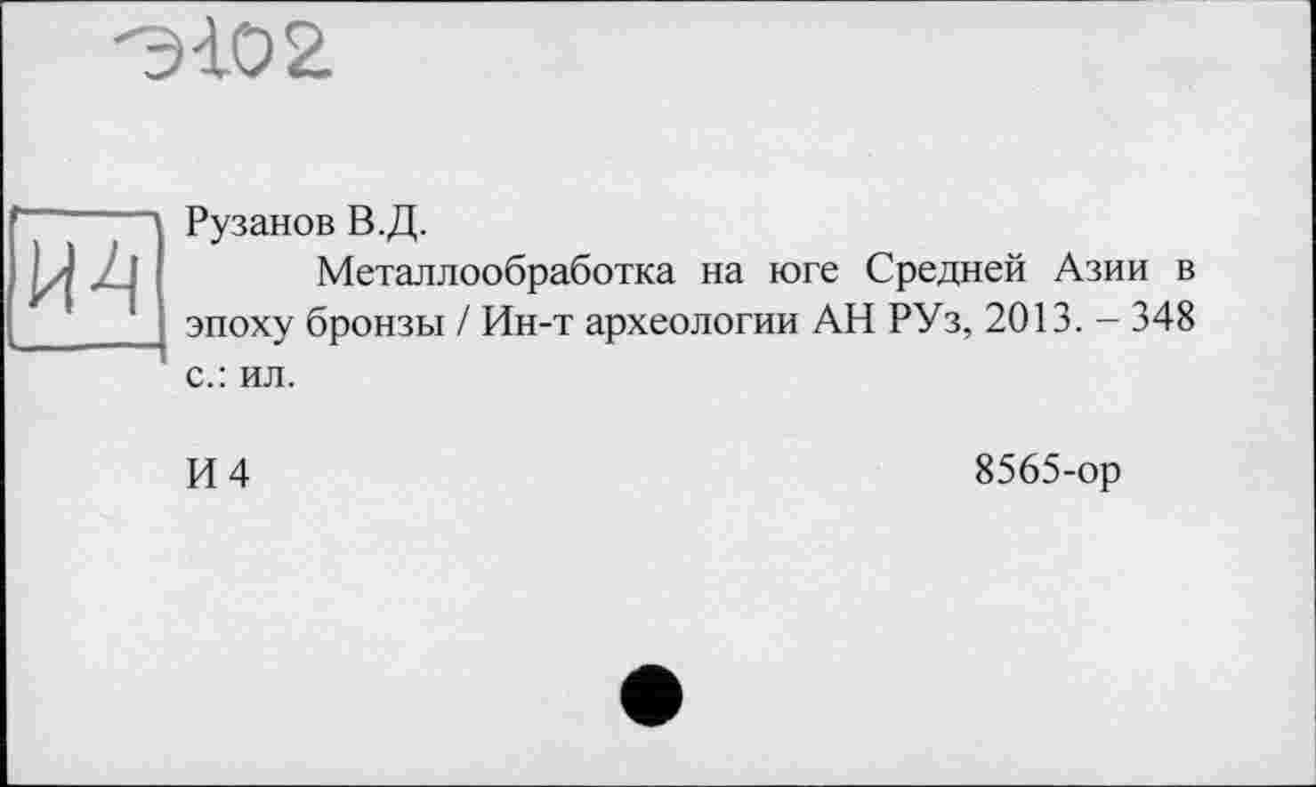 ﻿Э402
И4
Рузанов В.Д.
Металлообработка на юге Средней Азии в эпоху бронзы / Ин-т археологии АН РУз, 2013. - 348 с.: ил.
И 4
8565-ор